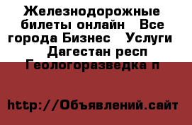 Железнодорожные билеты онлайн - Все города Бизнес » Услуги   . Дагестан респ.,Геологоразведка п.